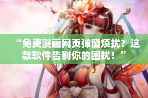 “免费漫画网页弹窗烦扰？这款软件告别你的困扰！”
