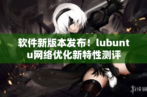 软件新版本发布！lubuntu网络优化新特性测评