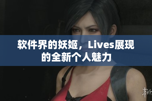 软件界的妖姬，Lives展现的全新个人魅力