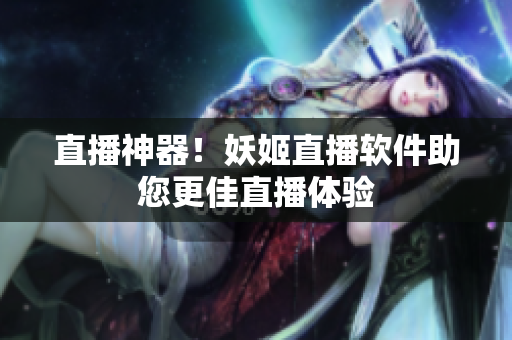 直播神器！妖姬直播软件助您更佳直播体验