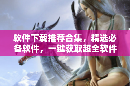 软件下载推荐合集，精选必备软件，一键获取超全软件库