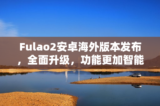 Fulao2安卓海外版本发布，全面升级，功能更加智能