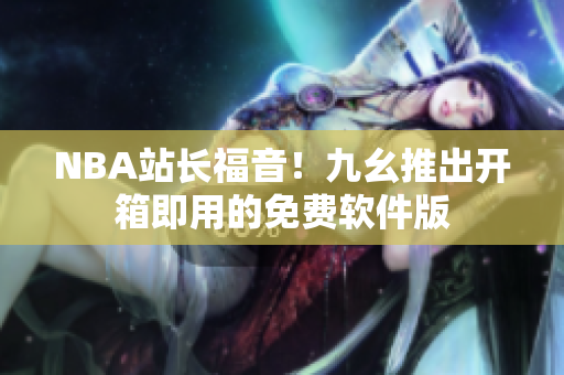 NBA站长福音！九幺推出开箱即用的免费软件版