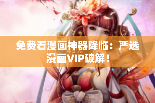 免费看漫画神器降临：严选漫画VIP破解！