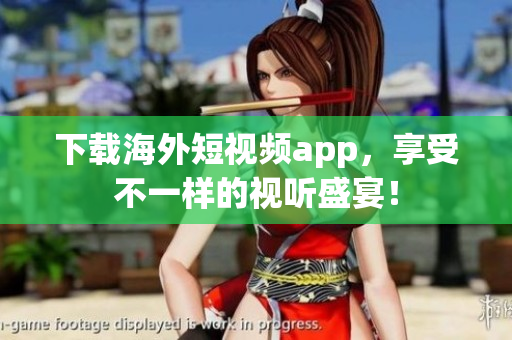 下载海外短视频app，享受不一样的视听盛宴！