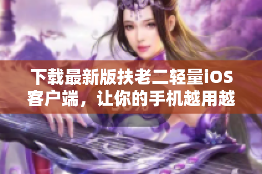 下载最新版扶老二轻量iOS客户端，让你的手机越用越顺畅！