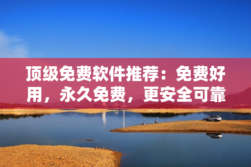 顶级免费软件推荐：免费好用，永久免费，更安全可靠