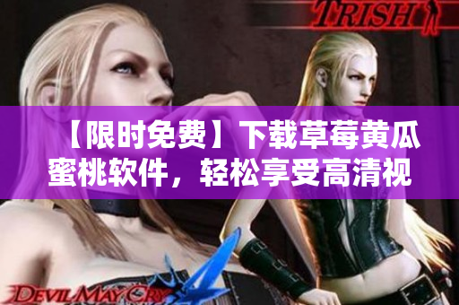 【限时免费】下载草莓黄瓜蜜桃软件，轻松享受高清视频！