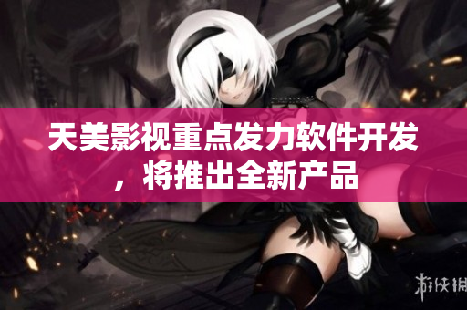 天美影视重点发力软件开发，将推出全新产品