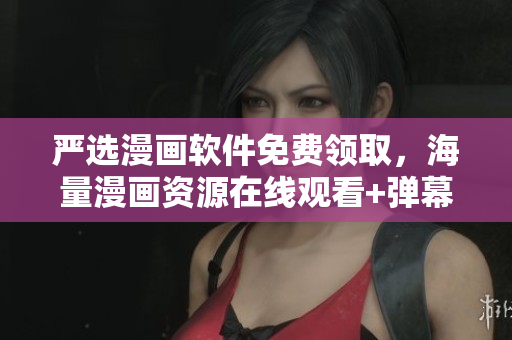 严选漫画软件免费领取，海量漫画资源在线观看+弹幕下载！