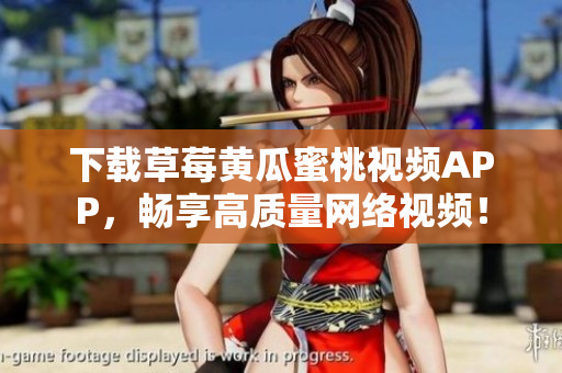 下载草莓黄瓜蜜桃视频APP，畅享高质量网络视频！