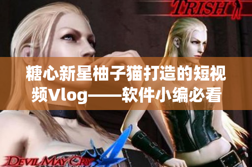 糖心新星柚子猫打造的短视频Vlog——软件小编必看！