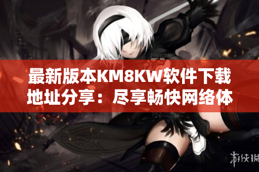 最新版本KM8KW软件下载地址分享：尽享畅快网络体验
