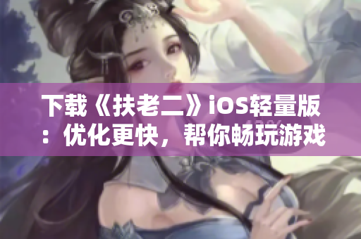 下载《扶老二》iOS轻量版：优化更快，帮你畅玩游戏！