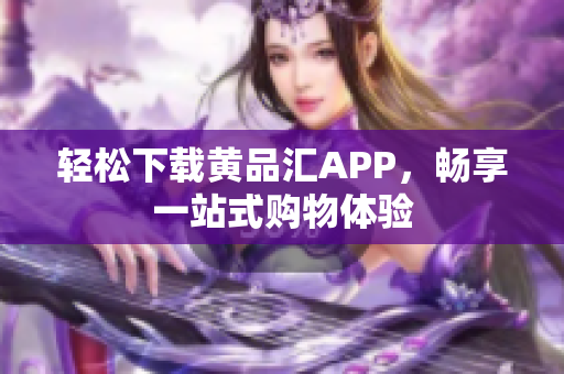 轻松下载黄品汇APP，畅享一站式购物体验