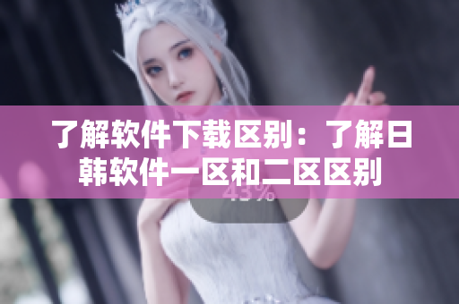 了解软件下载区别：了解日韩软件一区和二区区别