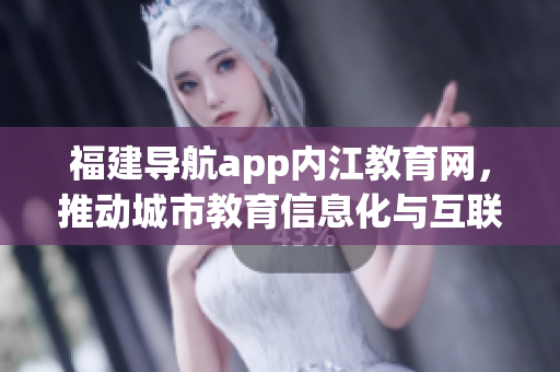 福建导航app内江教育网，推动城市教育信息化与互联网创新。