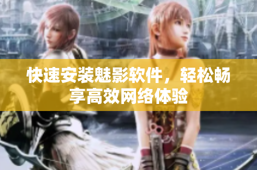 快速安装魅影软件，轻松畅享高效网络体验