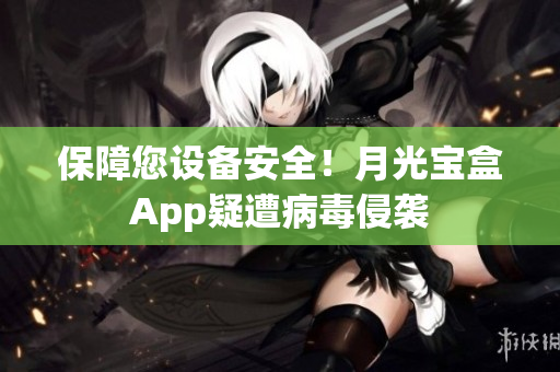保障您设备安全！月光宝盒App疑遭病毒侵袭