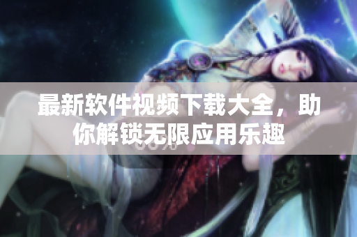 最新软件视频下载大全，助你解锁无限应用乐趣