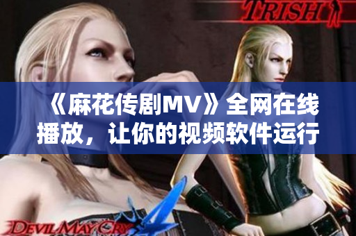 《麻花传剧MV》全网在线播放，让你的视频软件运行更顺畅！