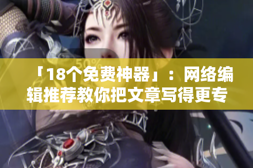 「18个免费神器」：网络编辑推荐教你把文章写得更专业