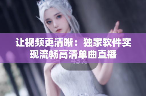 让视频更清晰：独家软件实现流畅高清单曲直播