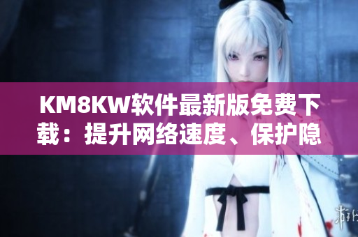 KM8KW软件最新版免费下载：提升网络速度、保护隐私！