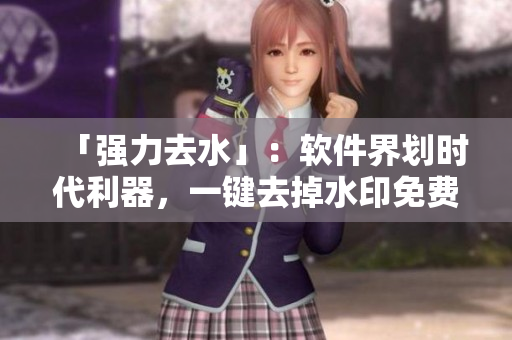 「强力去水」：软件界划时代利器，一键去掉水印免费版