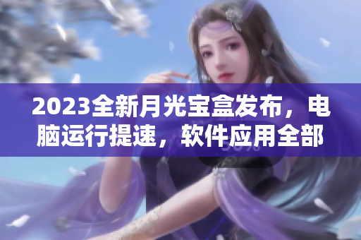 2023全新月光宝盒发布，电脑运行提速，软件应用全部升级