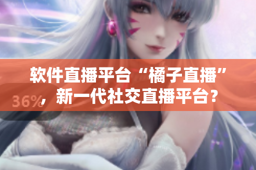 软件直播平台“橘子直播”，新一代社交直播平台？