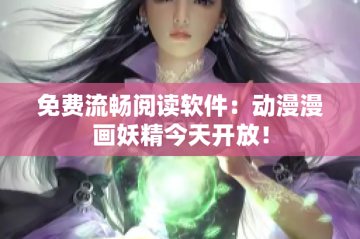 免费流畅阅读软件：动漫漫画妖精今天开放！