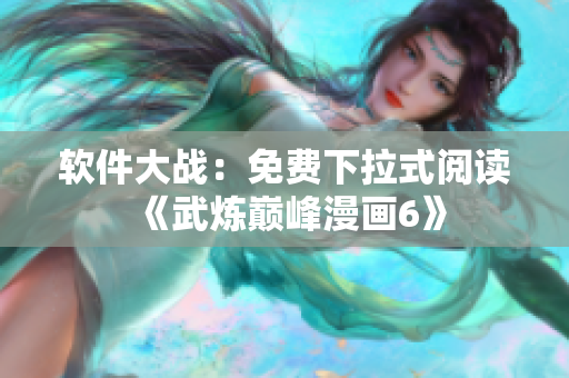 软件大战：免费下拉式阅读《武炼巅峰漫画6》