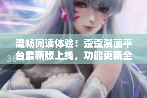 流畅阅读体验！歪歪漫画平台最新版上线，功能更新全面升级
