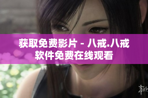 获取免费影片 - 八戒.八戒软件免费在线观看
