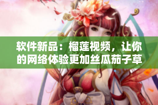 软件新品：榴莲视频，让你的网络体验更加丝瓜茄子草莓！