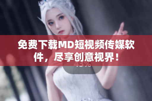 免费下载MD短视频传媒软件，尽享创意视界！