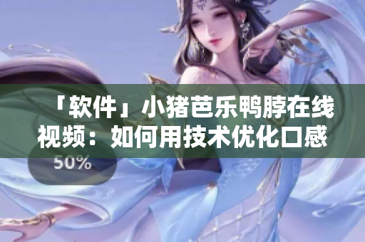 「软件」小猪芭乐鸭脖在线视频：如何用技术优化口感？
