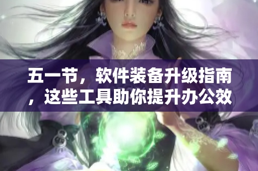 五一节，软件装备升级指南，这些工具助你提升办公效率