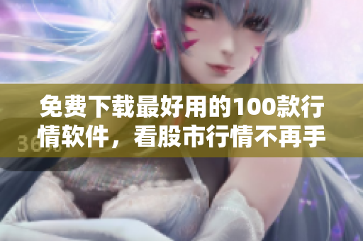 免费下载最好用的100款行情软件，看股市行情不再手忙脚乱