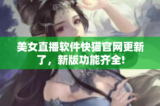 美女直播软件快猫官网更新了，新版功能齐全!