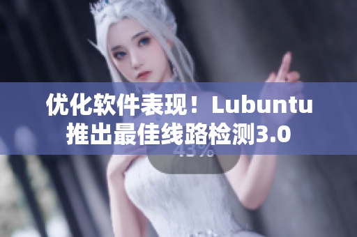 优化软件表现！Lubuntu推出最佳线路检测3.0