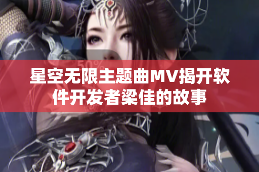 星空无限主题曲MV揭开软件开发者梁佳的故事