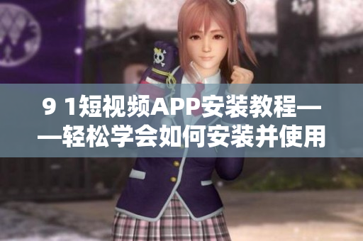 9 1短视频APP安装教程——轻松学会如何安装并使用短视频软件