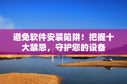 避免软件安装陷阱！把握十大禁忌，守护您的设备