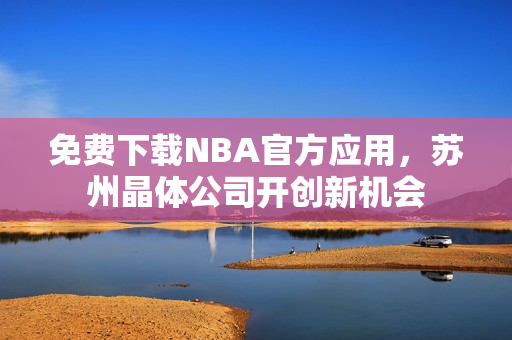 免费下载NBA官方应用，苏州晶体公司开创新机会