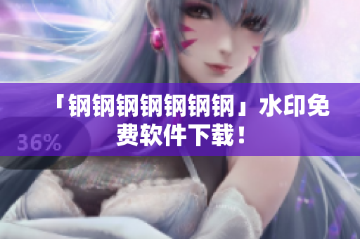 「钢钢钢钢钢钢钢」水印免费软件下载！