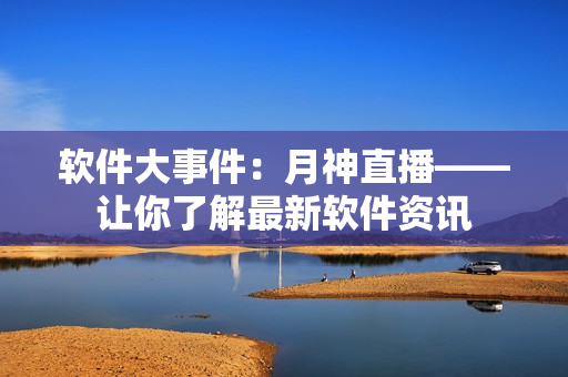 软件大事件：月神直播——让你了解最新软件资讯
