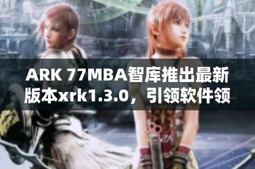 ARK 77MBA智库推出最新版本xrk1.3.0，引领软件领域新潮流