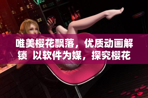 唯美樱花飘落，优质动画解锁  以软件为媒，探究樱花动漫魅力